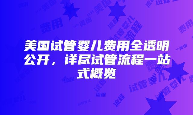 美国试管婴儿费用全透明公开，详尽试管流程一站式概览