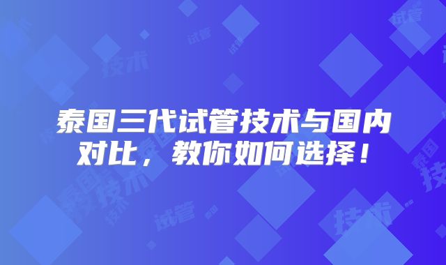 泰国三代试管技术与国内对比,教你如何选择!