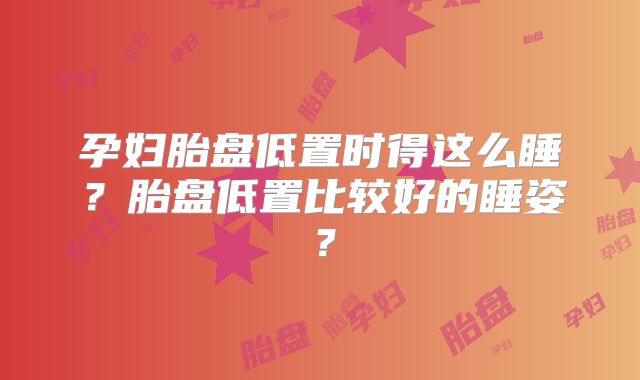 孕妇胎盘低置时得这么睡？胎盘低置比较好的睡姿？