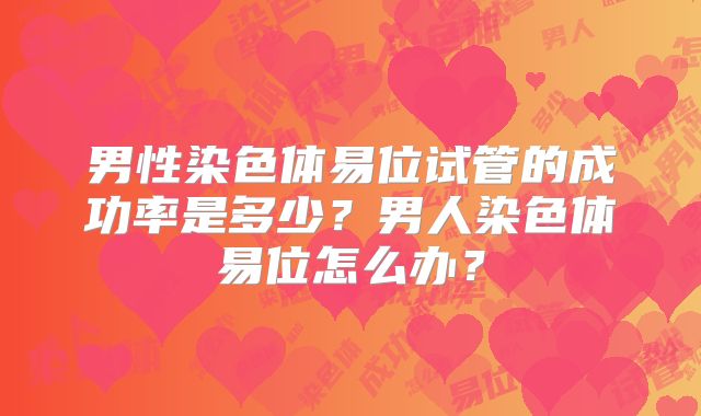 男性染色体易位试管的成功率是多少？男人染色体易位怎么办？