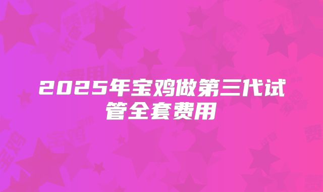 2025年宝鸡做第三代试管全套费用