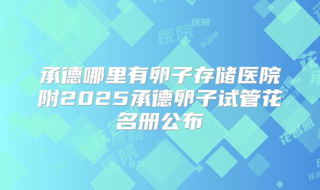 承德哪里有卵子存储医院附2025承德卵子试管花名册公布