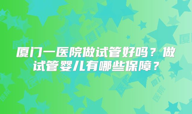 厦门一医院做试管好吗?做试管婴儿有哪些保障?