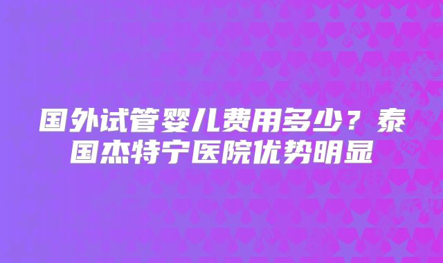 国外试管婴儿费用多少？泰国杰特宁医院优势明显