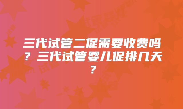 三代试管二促需要收费吗?三代试管婴儿促排几天?
