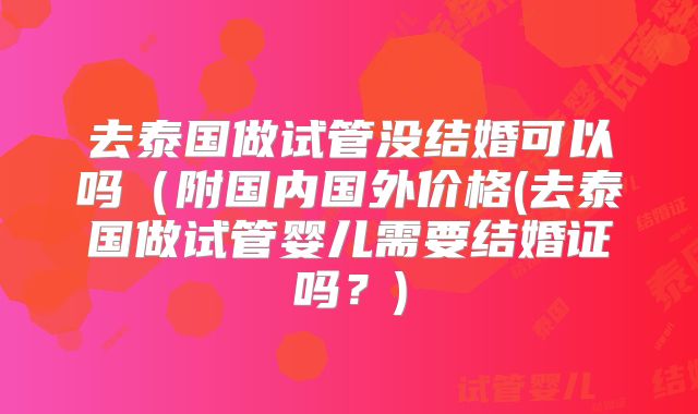 去泰国做试管没结婚可以吗（附国内国外价格(去泰国做试管婴儿需要结婚证吗？)