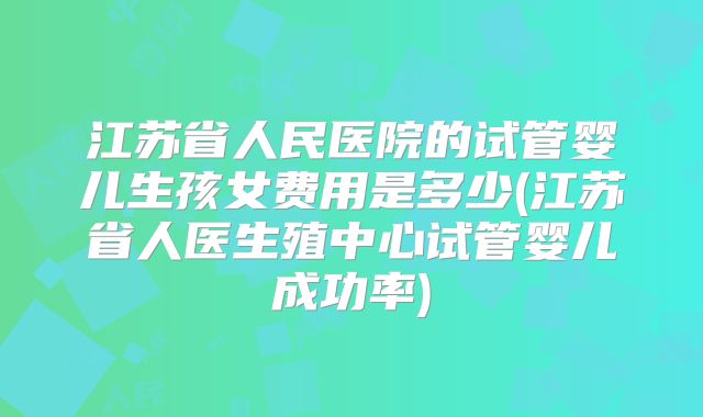 江苏省人民医院的试管婴儿生孩女费用是多少(江苏省人医生殖中心试管婴儿成功率)