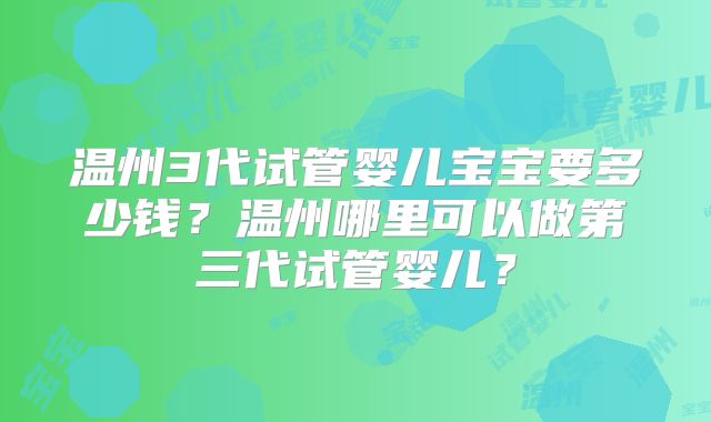 温州3代试管婴儿宝宝要多少钱？温州哪里可以做第三代试管婴儿？