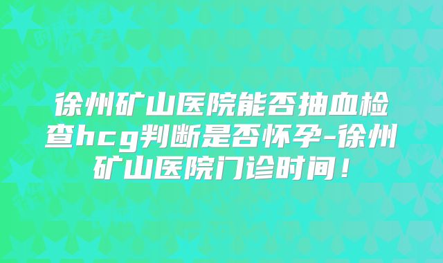徐州矿山医院能否抽血检查hcg判断是否怀孕-徐州矿山医院门诊时间！