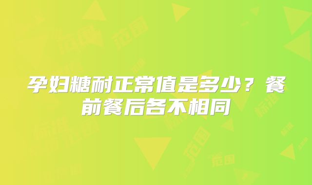 孕妇糖耐正常值是多少？餐前餐后各不相同