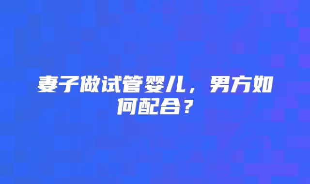 妻子做试管婴儿，男方如何配合？