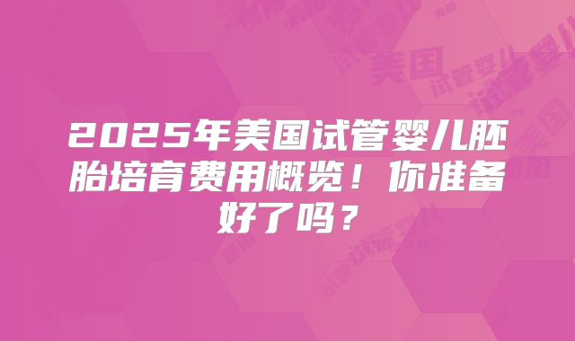 2025年美国试管婴儿胚胎培育费用概览!你准备好了吗?