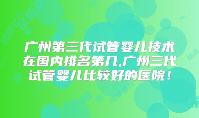广州第三代试管婴儿技术在国内排名第几,广州三代试管婴儿比较好的医院！