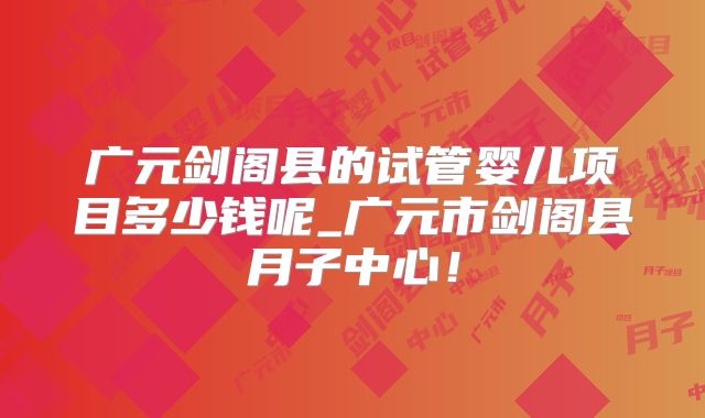 广元剑阁县的试管婴儿项目多少钱呢_广元市剑阁县月子中心！