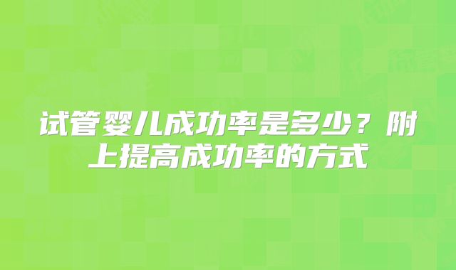 试管婴儿成功率是多少？附上提高成功率的方式