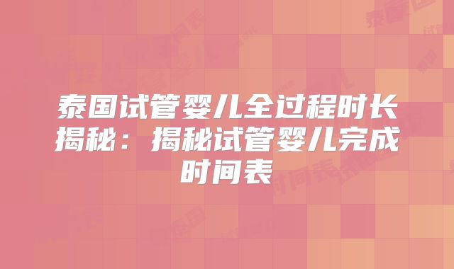 泰国试管婴儿全过程时长揭秘：揭秘试管婴儿完成时间表