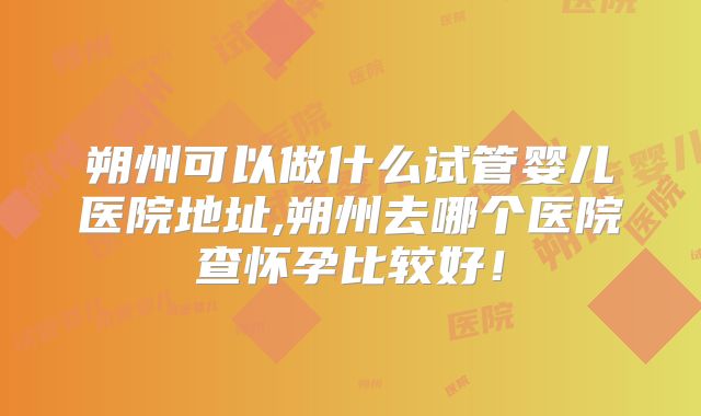 朔州可以做什么试管婴儿医院地址,朔州去哪个医院查怀孕比较好!