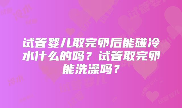 试管婴儿取完卵后能碰冷水什么的吗？试管取完卵能洗澡吗？