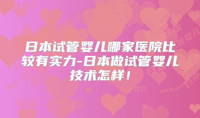 日本试管婴儿哪家医院比较有实力-日本做试管婴儿技术怎样！