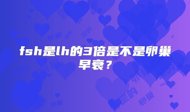 fsh是lh的3倍是不是卵巢早衰?