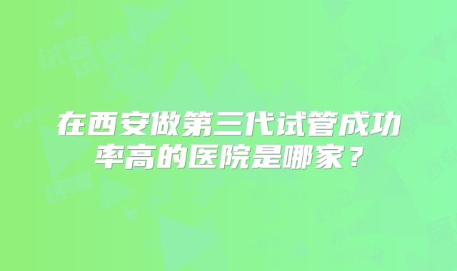 在西安做第三代试管成功率高的医院是哪家？