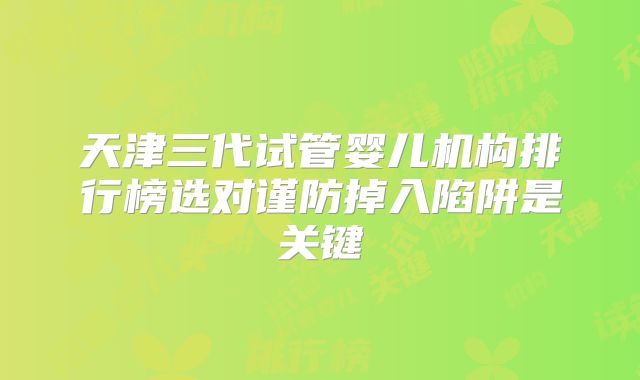 天津三代试管婴儿机构排行榜选对谨防掉入陷阱是关键