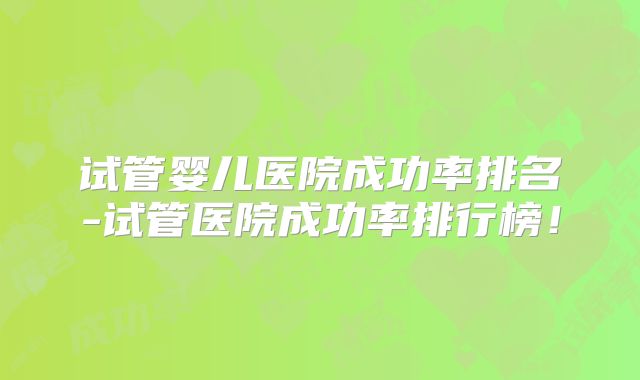 试管婴儿医院成功率排名-试管医院成功率排行榜！