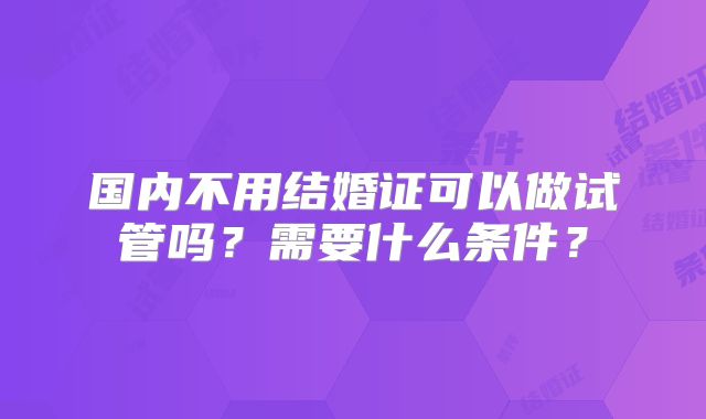 国内不用结婚证可以做试管吗？需要什么条件？