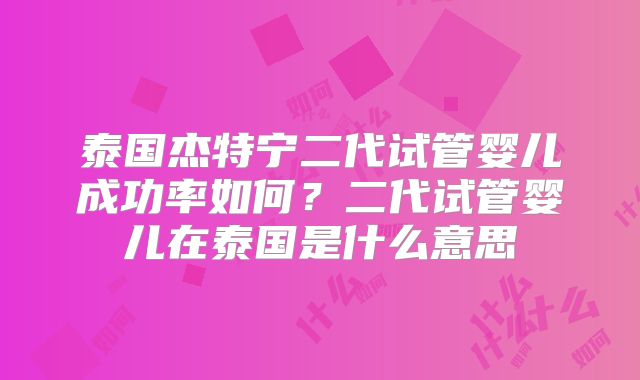 泰国杰特宁二代试管婴儿成功率如何？二代试管婴儿在泰国是什么意思