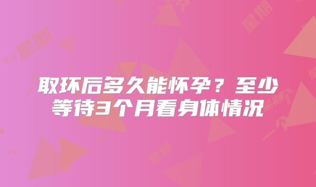取环后多久能怀孕？至少等待3个月看身体情况