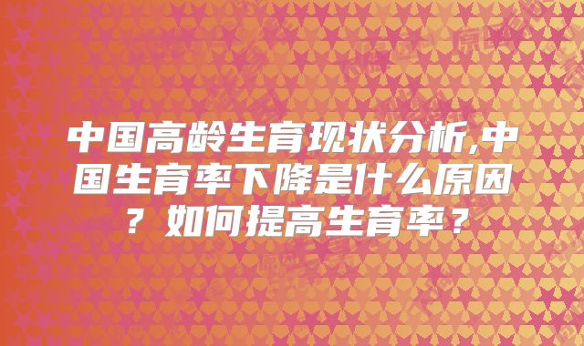 中国高龄生育现状分析,中国生育率下降是什么原因?如何提高生育率?
