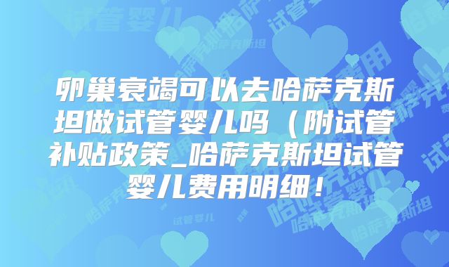 卵巢衰竭可以去哈萨克斯坦做试管婴儿吗(附试管补贴政策_哈萨克斯坦试管婴儿费用明细!
