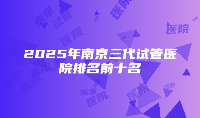 2025年南京三代试管医院排名前十名