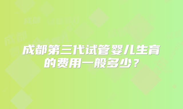 成都第三代试管婴儿生育的费用一般多少?
