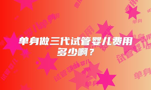 单身做三代试管婴儿费用多少啊?