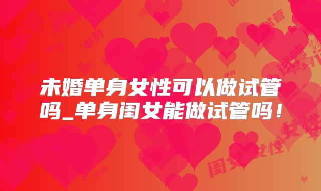 未婚单身女性可以做试管吗_单身闺女能做试管吗！