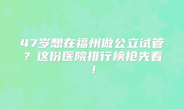47岁想在福州做公立试管?这份医院排行榜抢先看!