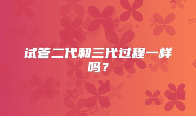 试管二代和三代过程一样吗？