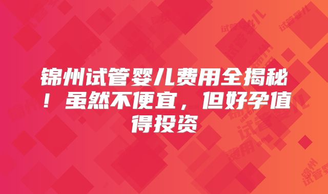 锦州试管婴儿费用全揭秘!虽然不便宜,但好孕值得投资