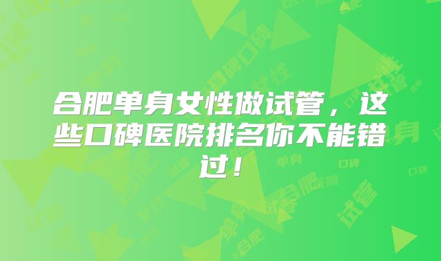 合肥单身女性做试管，这些口碑医院排名你不能错过！