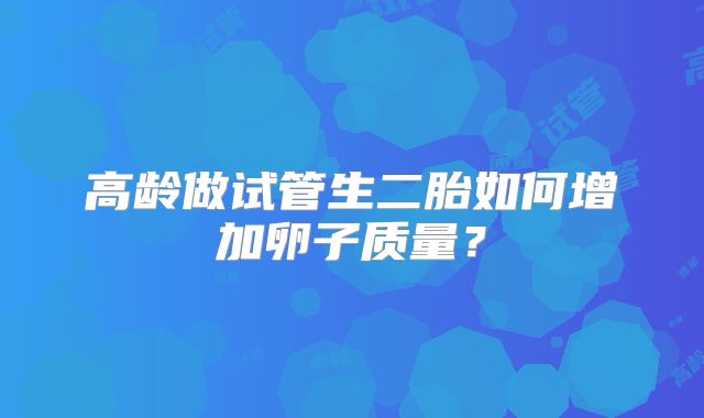 高龄做试管生二胎如何增加卵子质量?