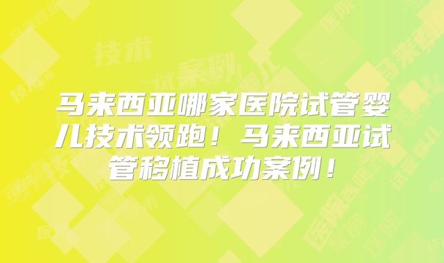 马来西亚哪家医院试管婴儿技术领跑!马来西亚试管移植成功案例!
