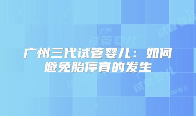 广州三代试管婴儿:如何避免胎停育的发生