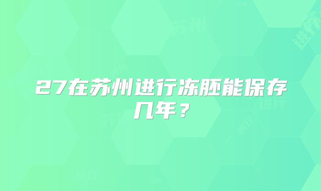 27在苏州进行冻胚能保存几年？