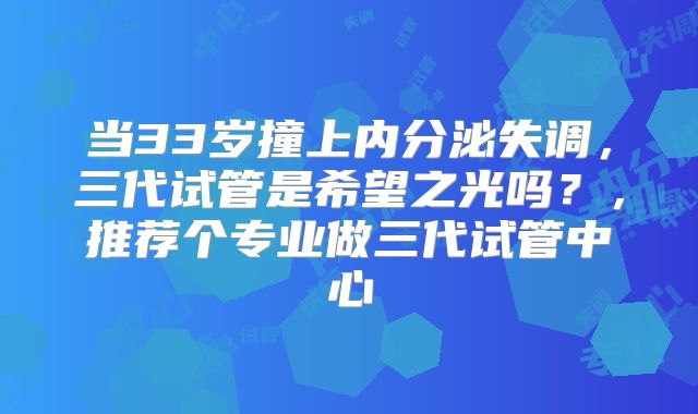 当33岁撞上内分泌失调，三代试管是希望之光吗？，推荐个专业做三代试管中心