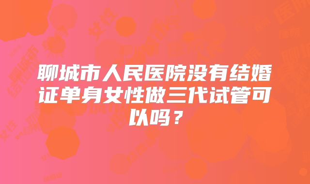 聊城市人民医院没有结婚证单身女性做三代试管可以吗？