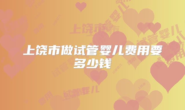 上饶市做试管婴儿费用要多少钱