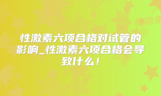性激素六项合格对试管的影响_性激素六项合格会导致什么！