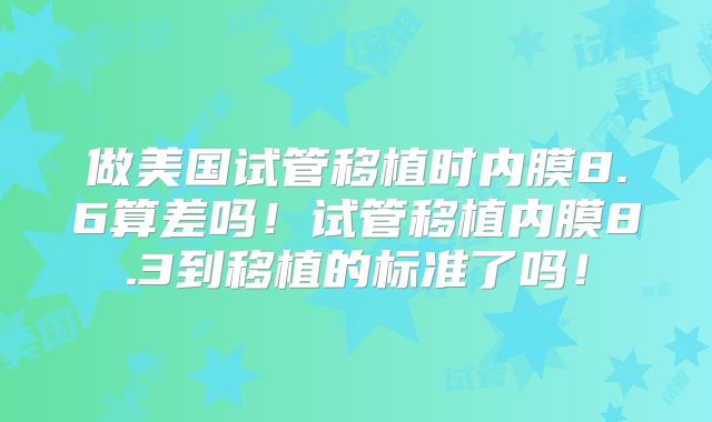 做美国试管移植时内膜8.6算差吗！试管移植内膜8.3到移植的标准了吗！