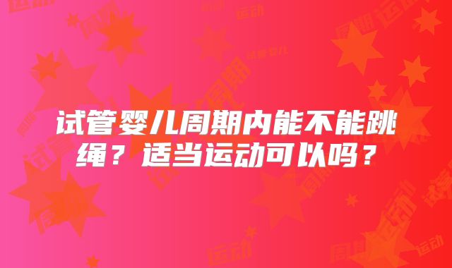 试管婴儿周期内能不能跳绳?适当运动可以吗?